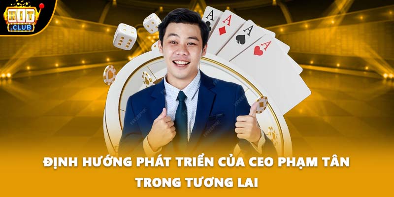 Định hướng phát triển của CEO Phạm Tân trong tương lai