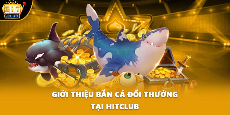 Giới thiệu bắn cá đổi thưởng tại HITCLUB