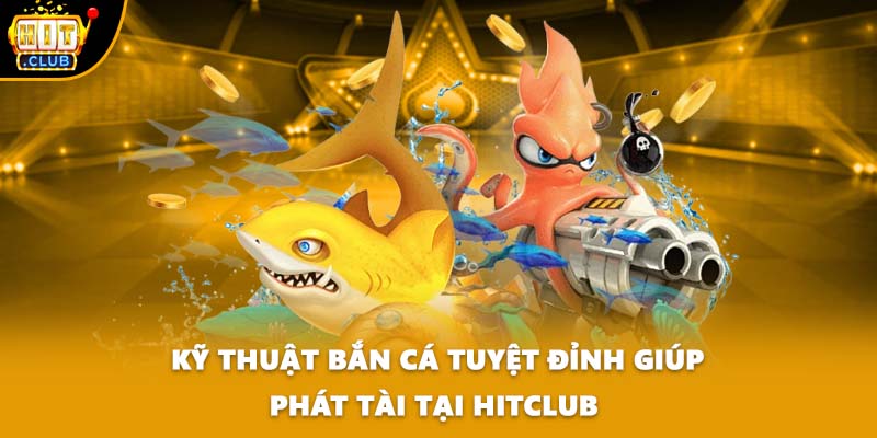 Kỹ Thuật Bắn Cá Tuyệt Đỉnh Giúp Phát Tài Tại HITCLUB 