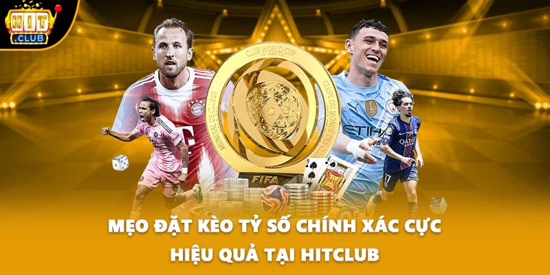 Mẹo Đặt Kèo Tỷ Số Chính Xác Cực Hiệu Quả Tại HITCLUB