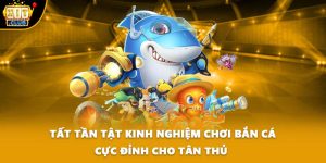 Tất Tần Tật Kinh Nghiệm Chơi Bắn Cá Cực Đỉnh Cho Tân Thủ 